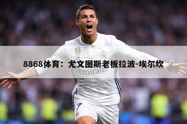 8868体育：尤文图斯老板拉波-埃尔坎