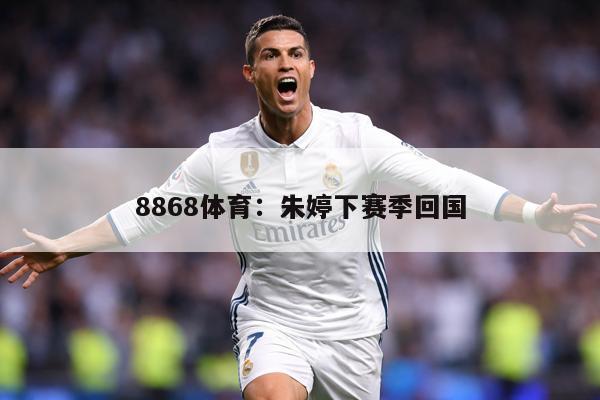 8868体育：朱婷下赛季回国